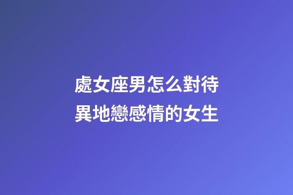 處女座男怎么對待異地戀感情的女生-第1張-星座運勢-玄機派