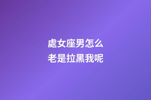 處女座男怎么老是拉黑我呢-第1張-星座運(yùn)勢(shì)-玄機(jī)派