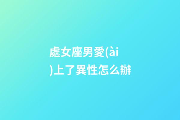 處女座男愛(ài)上了異性怎么辦-第1張-星座運(yùn)勢(shì)-玄機(jī)派
