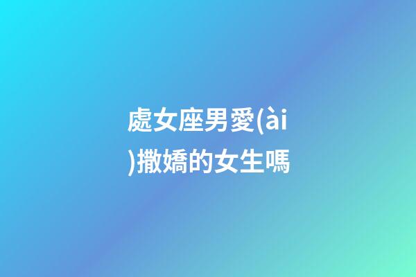 處女座男愛(ài)撒嬌的女生嗎-第1張-星座運(yùn)勢(shì)-玄機(jī)派