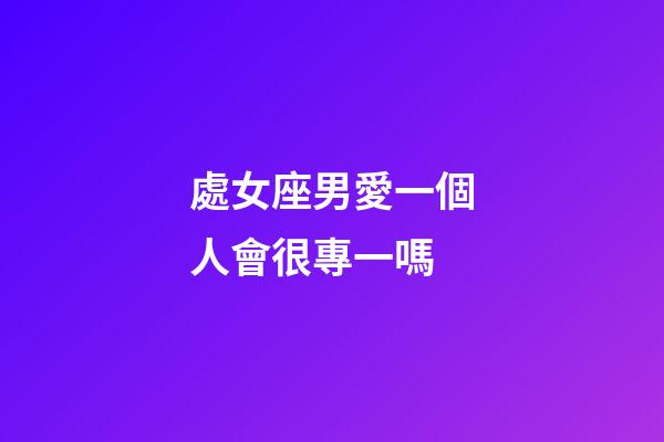 處女座男愛一個人會很專一嗎-第1張-星座運勢-玄機派