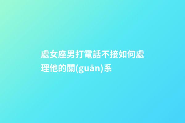處女座男打電話不接如何處理他的關(guān)系-第1張-星座運(yùn)勢(shì)-玄機(jī)派