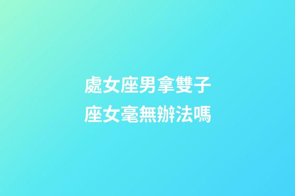 處女座男拿雙子座女毫無辦法嗎-第1張-星座運勢-玄機派