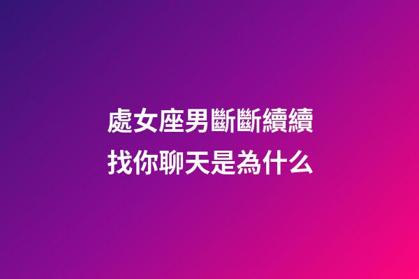 處女座男斷斷續續找你聊天是為什么-第1張-星座運勢-玄機派