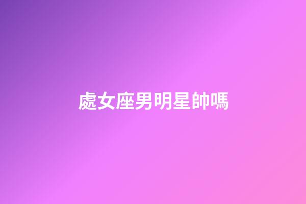 處女座男明星帥嗎-第1張-星座運勢-玄機派