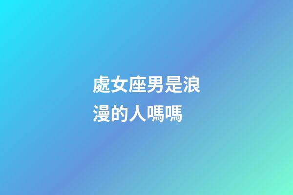 處女座男是浪漫的人嗎嗎-第1張-星座運勢-玄機派