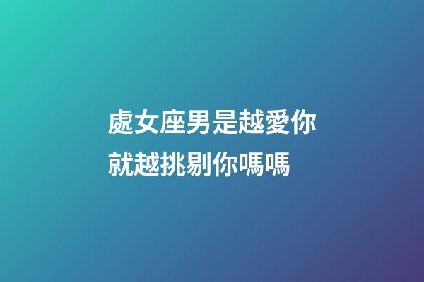 處女座男是越愛你就越挑剔你嗎嗎-第1張-星座運(yùn)勢-玄機(jī)派