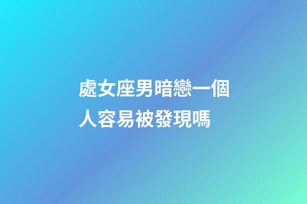 處女座男暗戀一個人容易被發現嗎-第1張-星座運勢-玄機派