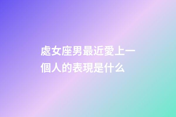 處女座男最近愛上一個人的表現是什么-第1張-星座運勢-玄機派