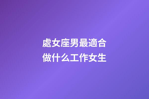 處女座男最適合做什么工作女生-第1張-星座運勢-玄機派