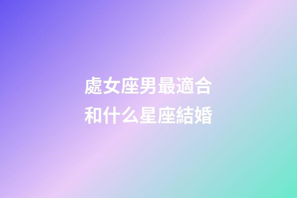 處女座男最適合和什么星座結婚-第1張-星座運勢-玄機派