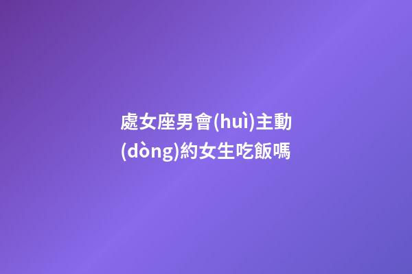 處女座男會(huì)主動(dòng)約女生吃飯嗎-第1張-星座運(yùn)勢(shì)-玄機(jī)派