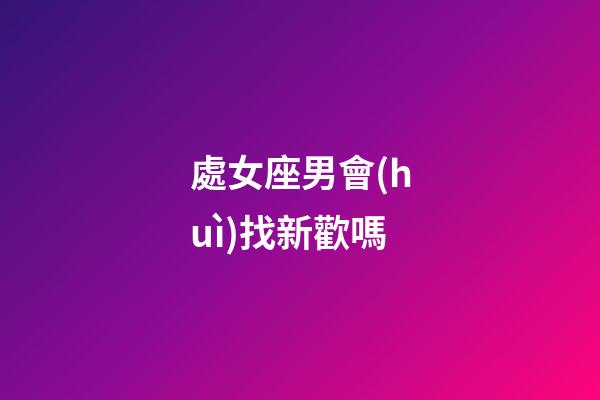 處女座男會(huì)找新歡嗎-第1張-星座運(yùn)勢(shì)-玄機(jī)派