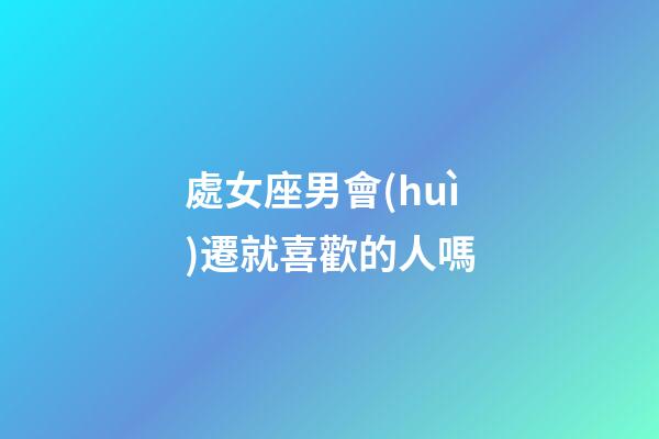 處女座男會(huì)遷就喜歡的人嗎-第1張-星座運(yùn)勢-玄機(jī)派