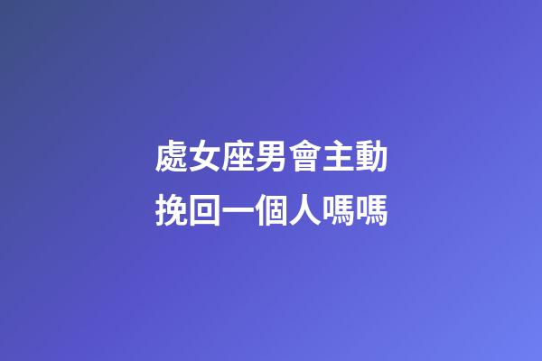 處女座男會主動挽回一個人嗎嗎-第1張-星座運勢-玄機派