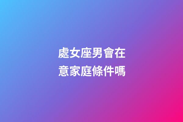 處女座男會在意家庭條件嗎-第1張-星座運勢-玄機派