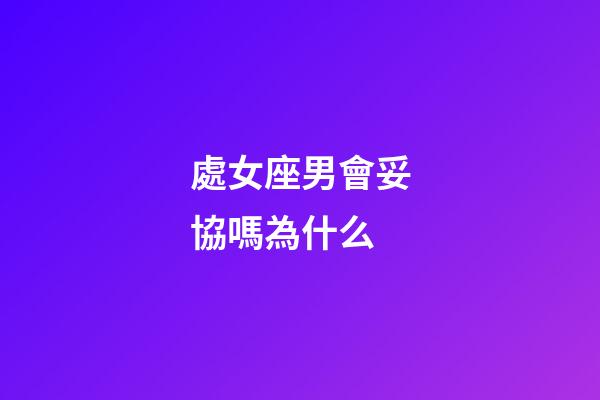 處女座男會妥協嗎為什么-第1張-星座運勢-玄機派