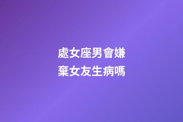 處女座男會嫌棄女友生病嗎-第1張-星座運勢-玄機派