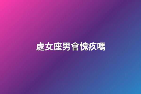處女座男會愧疚嗎-第1張-星座運(yùn)勢-玄機(jī)派