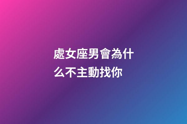 處女座男會為什么不主動找你-第1張-星座運勢-玄機派