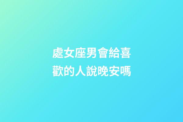 處女座男會給喜歡的人說晚安嗎-第1張-星座運勢-玄機派