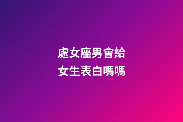 處女座男會給女生表白嗎嗎-第1張-星座運勢-玄機派