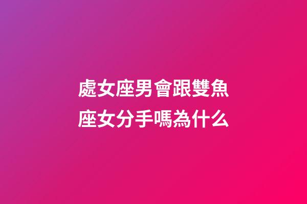 處女座男會跟雙魚座女分手嗎為什么-第1張-星座運勢-玄機派