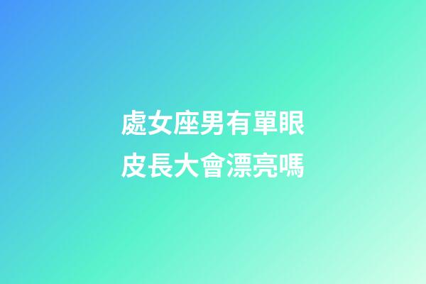 處女座男有單眼皮長大會漂亮嗎-第1張-星座運勢-玄機派