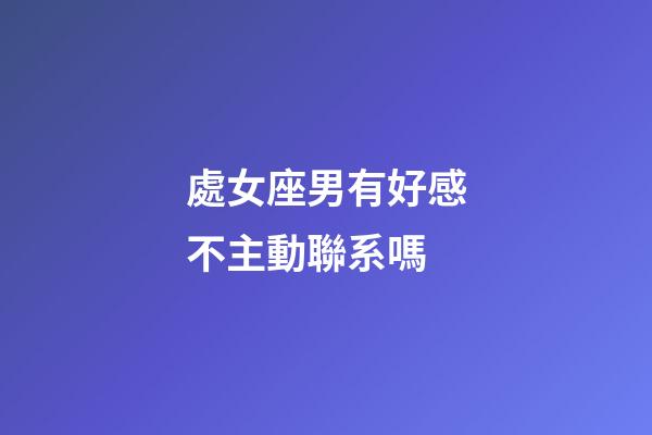 處女座男有好感不主動聯系嗎-第1張-星座運勢-玄機派