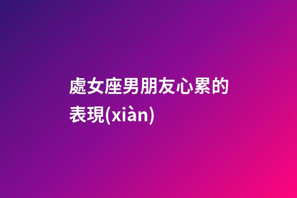 處女座男朋友心累的表現(xiàn)-第1張-星座運勢-玄機派
