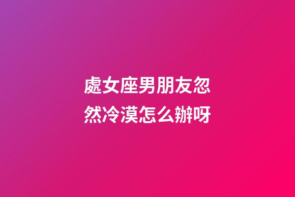 處女座男朋友忽然冷漠怎么辦呀-第1張-星座運勢-玄機派