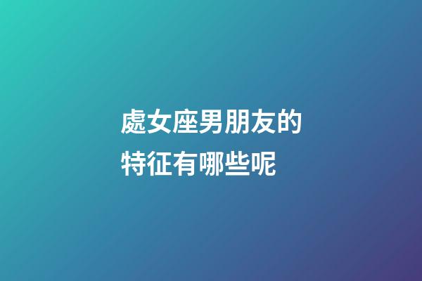 處女座男朋友的特征有哪些呢-第1張-星座運勢-玄機派