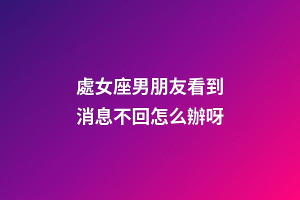 處女座男朋友看到消息不回怎么辦呀-第1張-星座運勢-玄機派