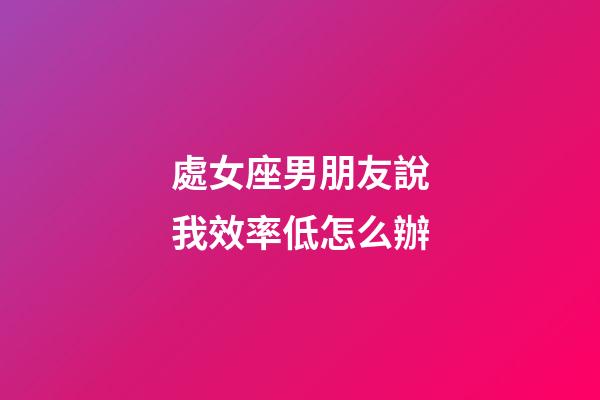 處女座男朋友說我效率低怎么辦-第1張-星座運勢-玄機派