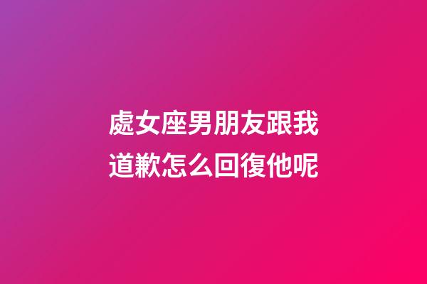處女座男朋友跟我道歉怎么回復他呢-第1張-星座運勢-玄機派