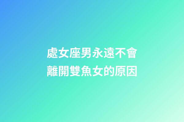 處女座男永遠不會離開雙魚女的原因-第1張-星座運勢-玄機派