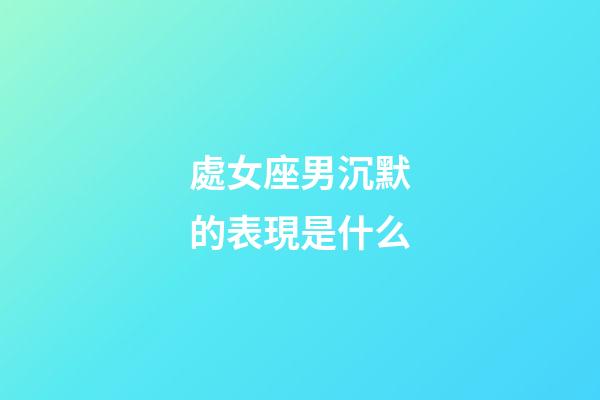 處女座男沉默的表現是什么-第1張-星座運勢-玄機派
