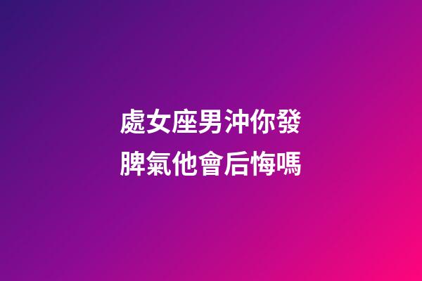 處女座男沖你發脾氣他會后悔嗎-第1張-星座運勢-玄機派
