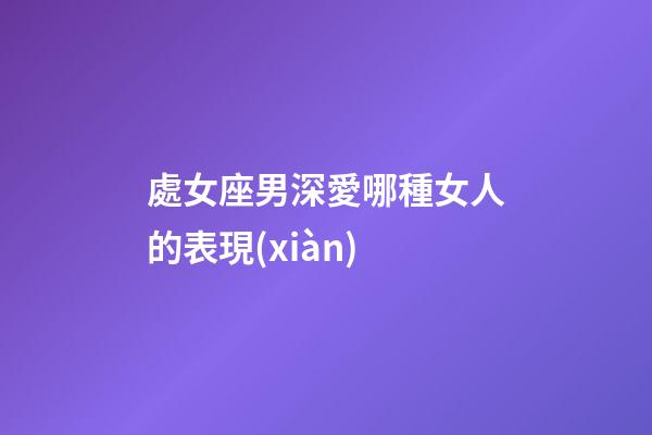 處女座男深愛哪種女人的表現(xiàn)-第1張-星座運勢-玄機派