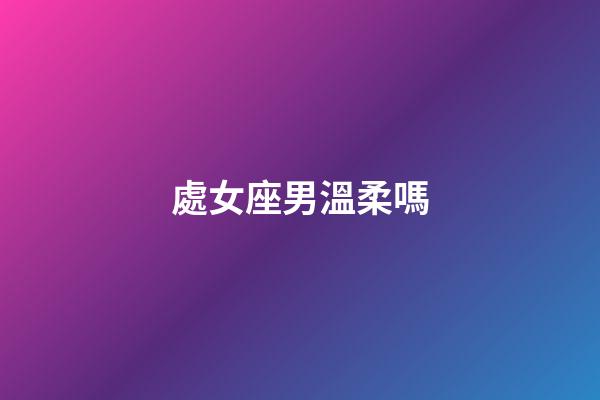 處女座男溫柔嗎-第1張-星座運(yùn)勢-玄機(jī)派