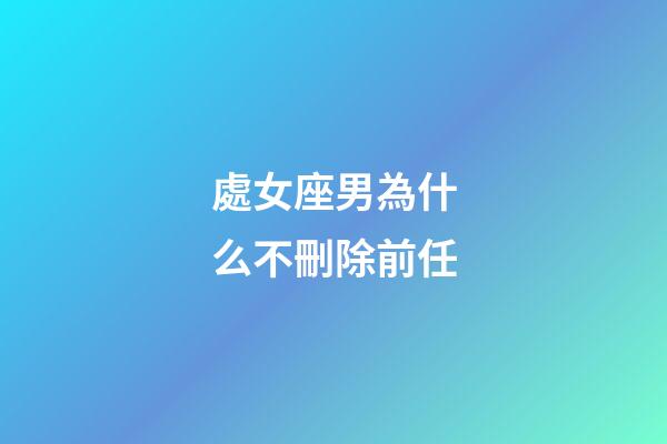 處女座男為什么不刪除前任-第1張-星座運勢-玄機派