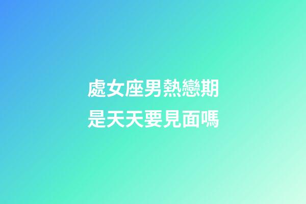 處女座男熱戀期是天天要見面嗎-第1張-星座運(yùn)勢(shì)-玄機(jī)派