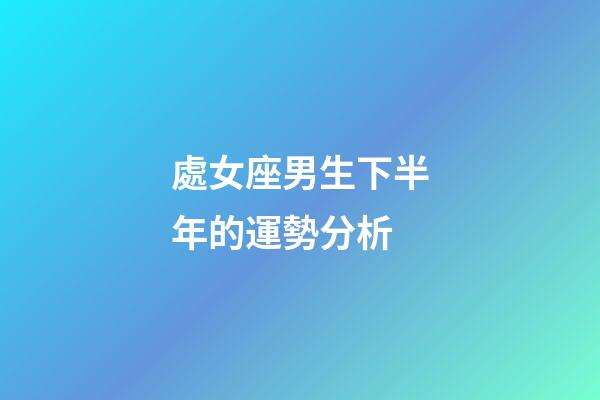 處女座男生下半年的運勢分析-第1張-星座運勢-玄機派