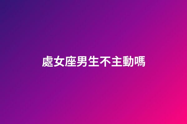 處女座男生不主動嗎-第1張-星座運勢-玄機派