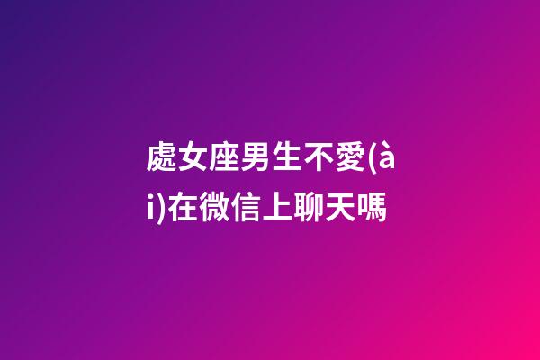 處女座男生不愛(ài)在微信上聊天嗎-第1張-星座運(yùn)勢(shì)-玄機(jī)派