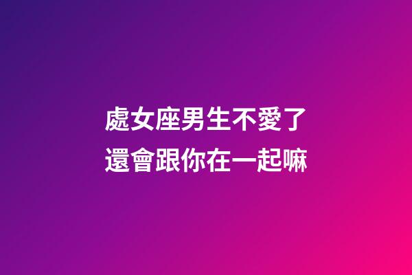 處女座男生不愛了還會跟你在一起嘛-第1張-星座運勢-玄機派