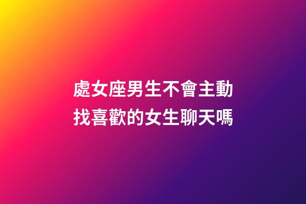 處女座男生不會主動找喜歡的女生聊天嗎-第1張-星座運勢-玄機派