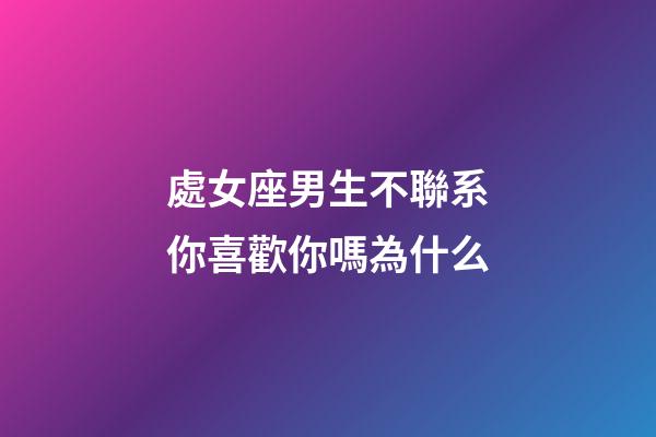 處女座男生不聯系你喜歡你嗎為什么-第1張-星座運勢-玄機派
