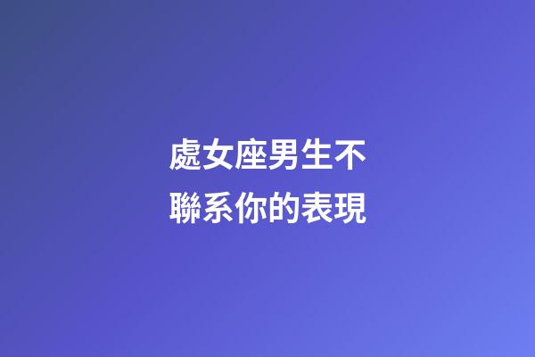 處女座男生不聯系你的表現-第1張-星座運勢-玄機派