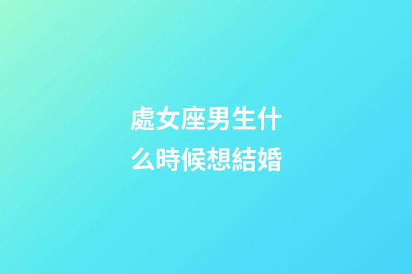 處女座男生什么時候想結婚-第1張-星座運勢-玄機派